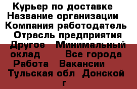 Курьер по доставке › Название организации ­ Компания-работодатель › Отрасль предприятия ­ Другое › Минимальный оклад ­ 1 - Все города Работа » Вакансии   . Тульская обл.,Донской г.